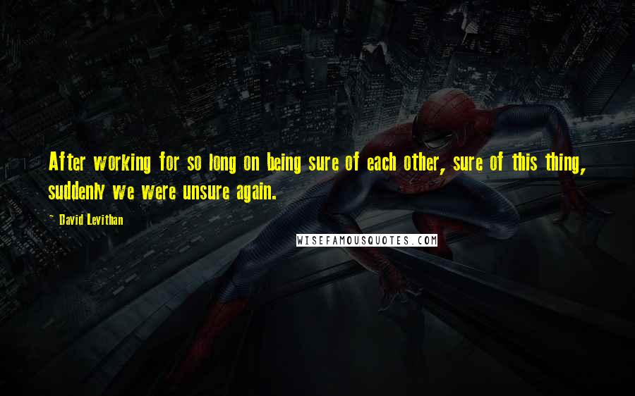 David Levithan Quotes: After working for so long on being sure of each other, sure of this thing, suddenly we were unsure again.
