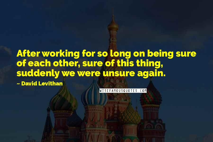 David Levithan Quotes: After working for so long on being sure of each other, sure of this thing, suddenly we were unsure again.