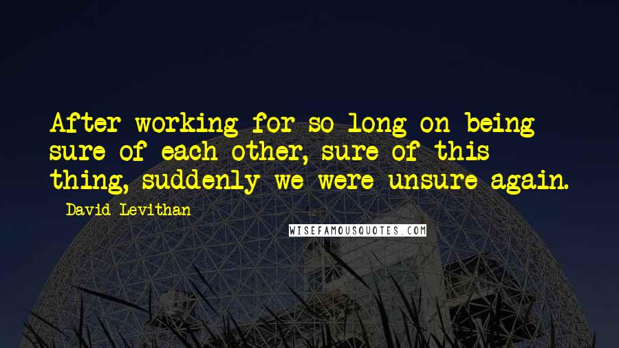 David Levithan Quotes: After working for so long on being sure of each other, sure of this thing, suddenly we were unsure again.