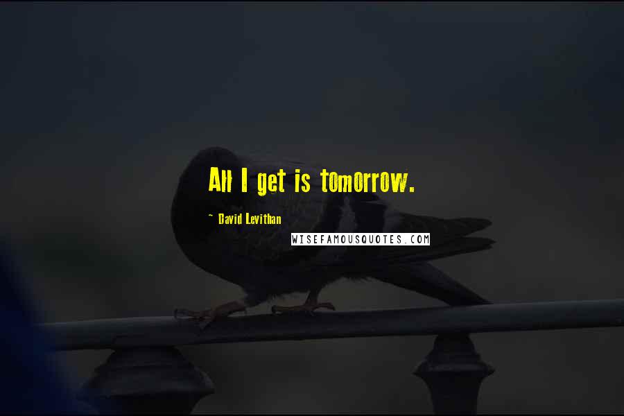 David Levithan Quotes: All I get is tomorrow.