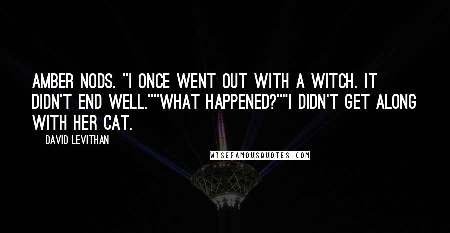 David Levithan Quotes: Amber nods. "I once went out with a witch. It didn't end well.""What happened?""I didn't get along with her cat.