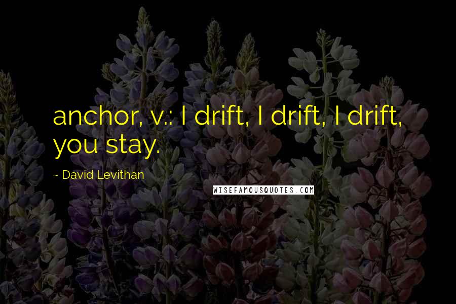 David Levithan Quotes: anchor, v.: I drift, I drift, I drift, you stay.