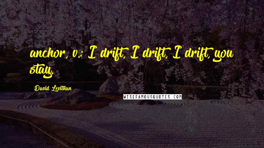 David Levithan Quotes: anchor, v.: I drift, I drift, I drift, you stay.