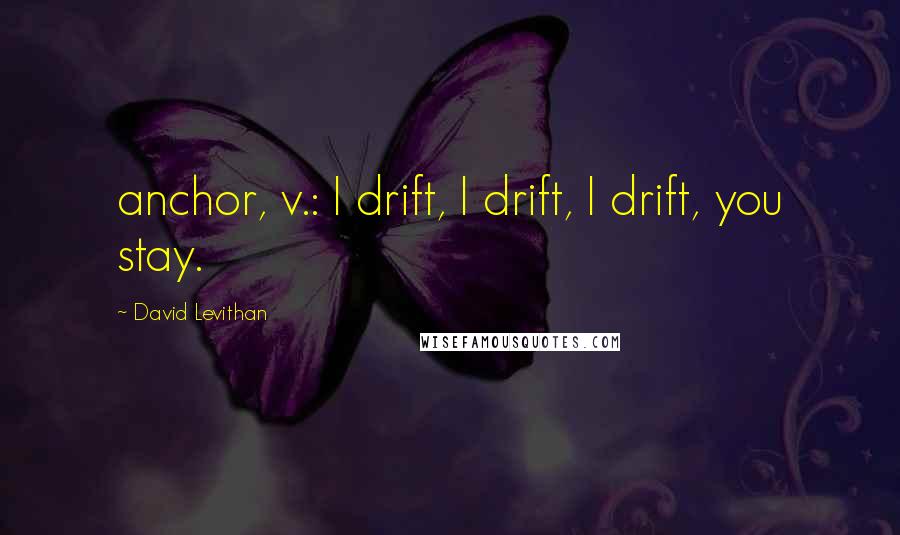 David Levithan Quotes: anchor, v.: I drift, I drift, I drift, you stay.