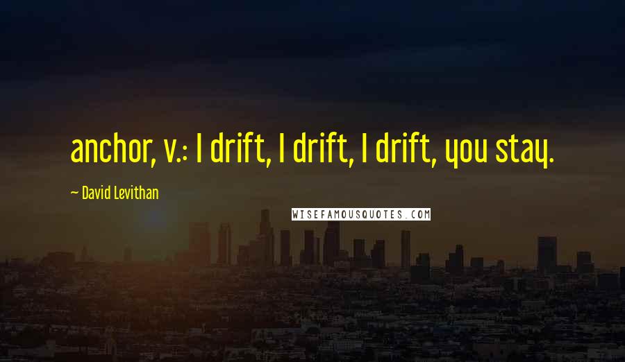 David Levithan Quotes: anchor, v.: I drift, I drift, I drift, you stay.