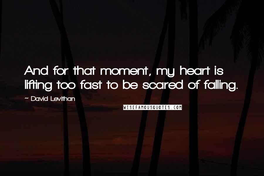 David Levithan Quotes: And for that moment, my heart is lifting too fast to be scared of falling.