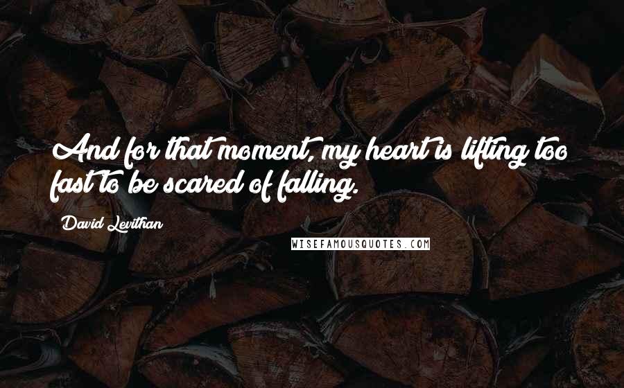 David Levithan Quotes: And for that moment, my heart is lifting too fast to be scared of falling.