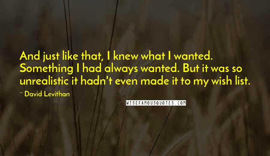 David Levithan Quotes: And just like that, I knew what I wanted. Something I had always wanted. But it was so unrealistic it hadn't even made it to my wish list.