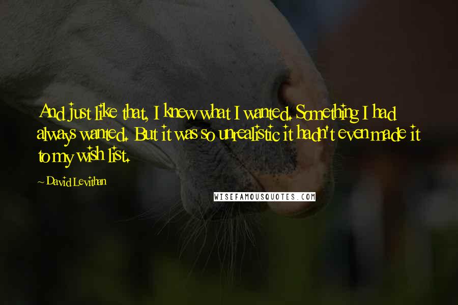 David Levithan Quotes: And just like that, I knew what I wanted. Something I had always wanted. But it was so unrealistic it hadn't even made it to my wish list.