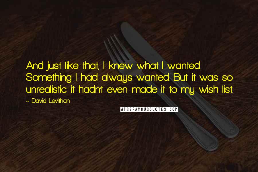 David Levithan Quotes: And just like that, I knew what I wanted. Something I had always wanted. But it was so unrealistic it hadn't even made it to my wish list.