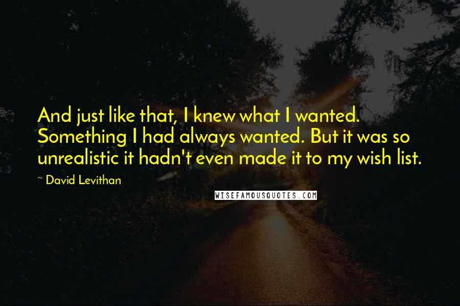 David Levithan Quotes: And just like that, I knew what I wanted. Something I had always wanted. But it was so unrealistic it hadn't even made it to my wish list.