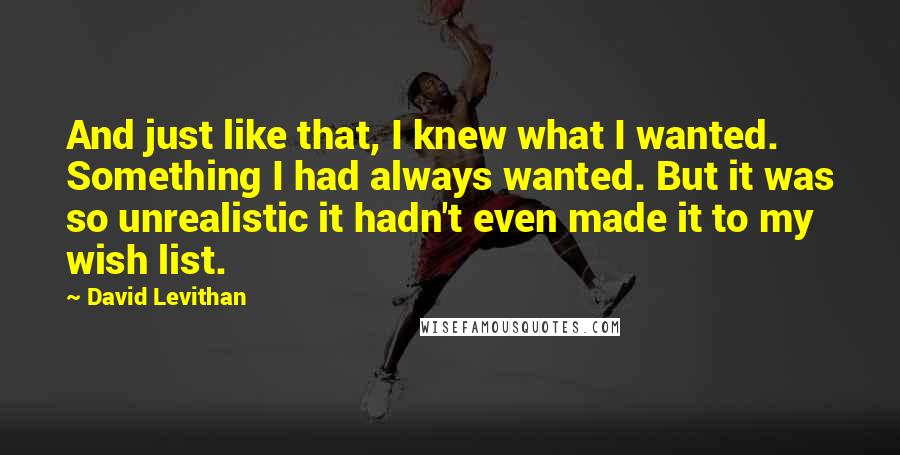 David Levithan Quotes: And just like that, I knew what I wanted. Something I had always wanted. But it was so unrealistic it hadn't even made it to my wish list.