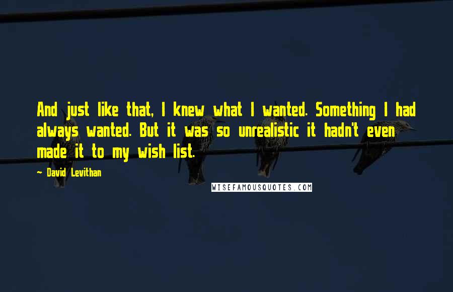 David Levithan Quotes: And just like that, I knew what I wanted. Something I had always wanted. But it was so unrealistic it hadn't even made it to my wish list.