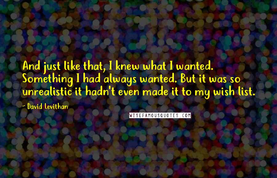 David Levithan Quotes: And just like that, I knew what I wanted. Something I had always wanted. But it was so unrealistic it hadn't even made it to my wish list.