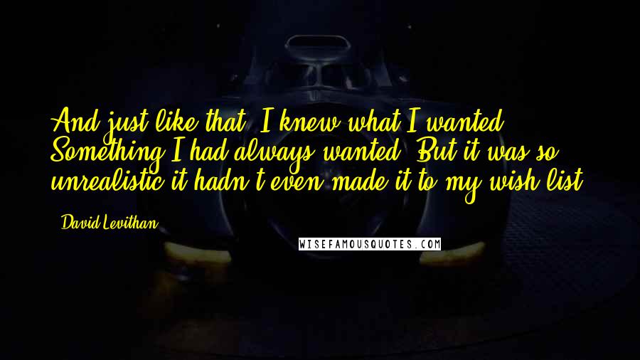 David Levithan Quotes: And just like that, I knew what I wanted. Something I had always wanted. But it was so unrealistic it hadn't even made it to my wish list.