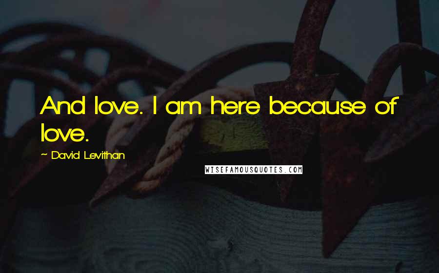 David Levithan Quotes: And love. I am here because of love.