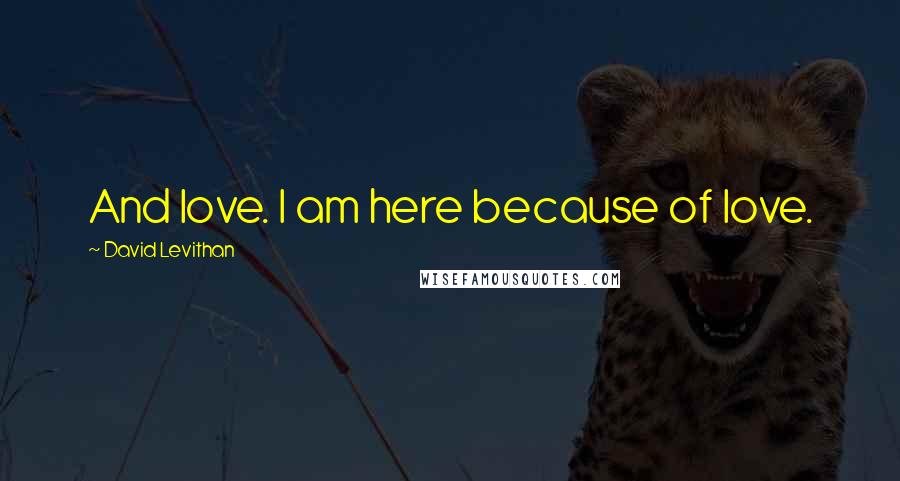 David Levithan Quotes: And love. I am here because of love.