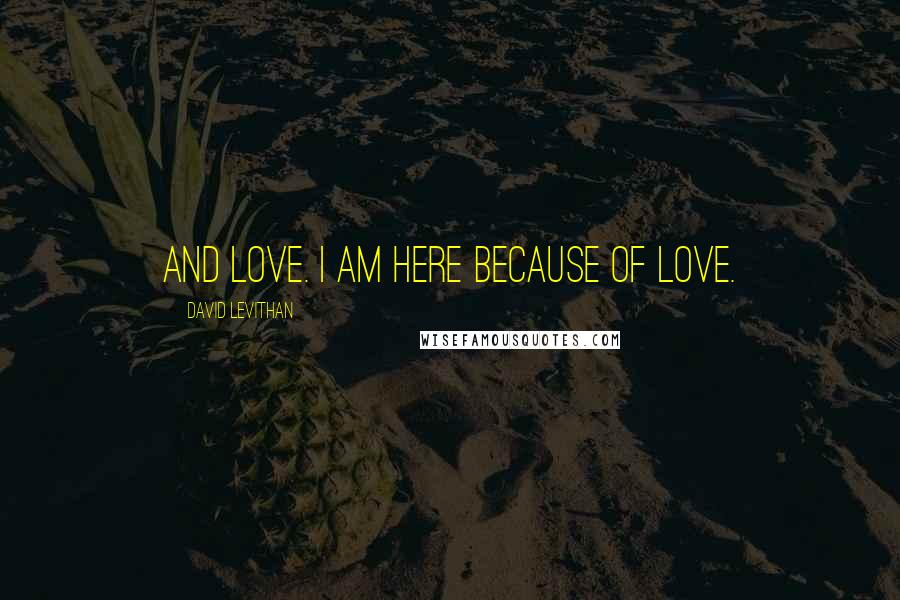 David Levithan Quotes: And love. I am here because of love.