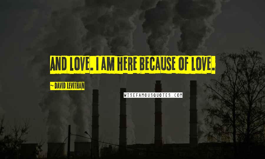 David Levithan Quotes: And love. I am here because of love.