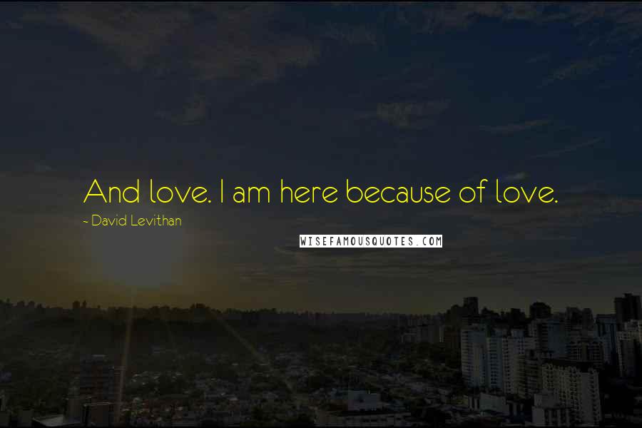 David Levithan Quotes: And love. I am here because of love.