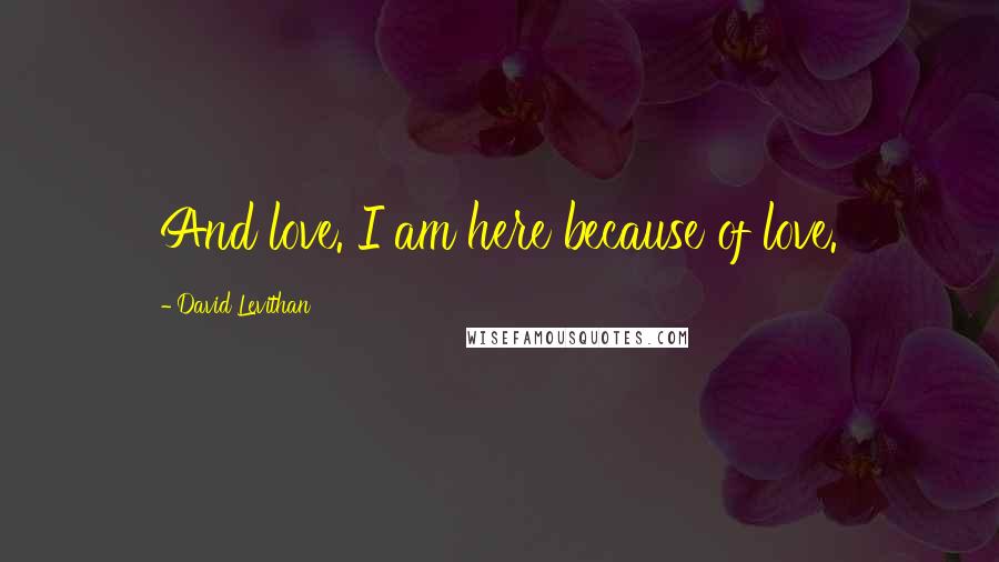 David Levithan Quotes: And love. I am here because of love.