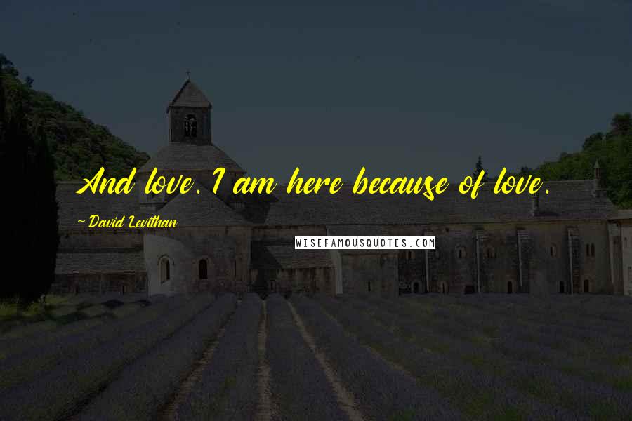 David Levithan Quotes: And love. I am here because of love.