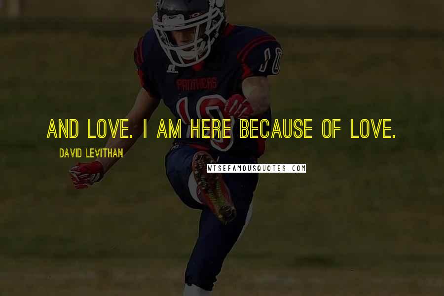 David Levithan Quotes: And love. I am here because of love.