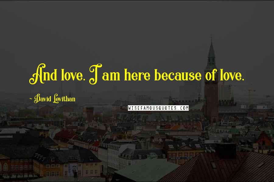 David Levithan Quotes: And love. I am here because of love.