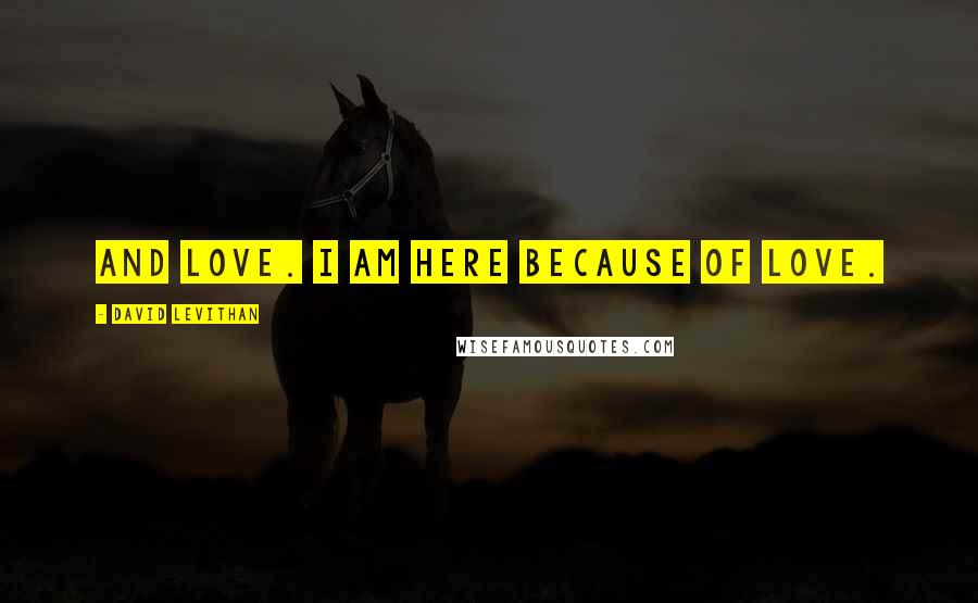 David Levithan Quotes: And love. I am here because of love.