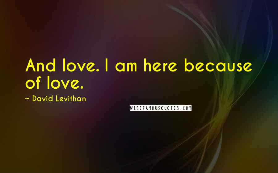 David Levithan Quotes: And love. I am here because of love.