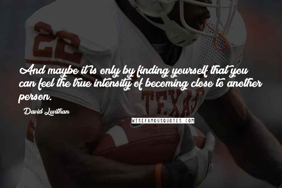 David Levithan Quotes: And maybe it is only by finding yourself that you can feel the true intensity of becoming close to another person.