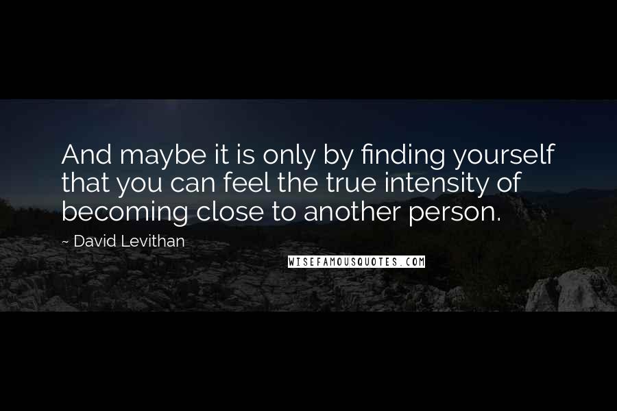 David Levithan Quotes: And maybe it is only by finding yourself that you can feel the true intensity of becoming close to another person.