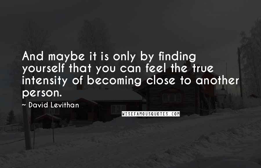 David Levithan Quotes: And maybe it is only by finding yourself that you can feel the true intensity of becoming close to another person.