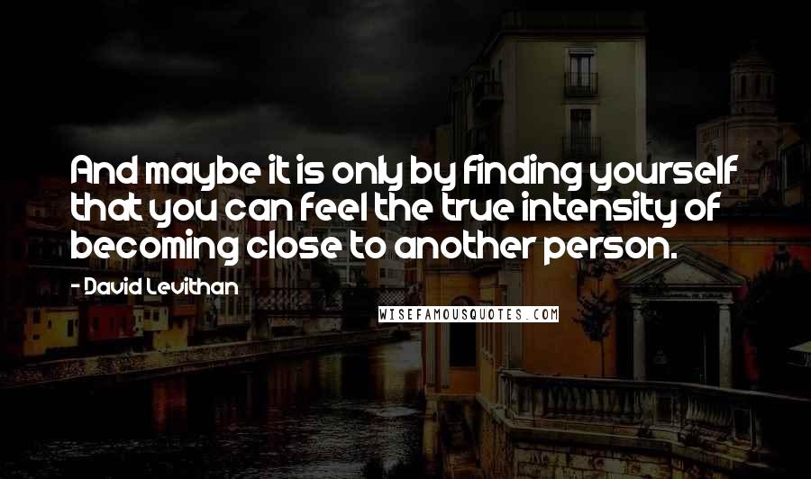 David Levithan Quotes: And maybe it is only by finding yourself that you can feel the true intensity of becoming close to another person.