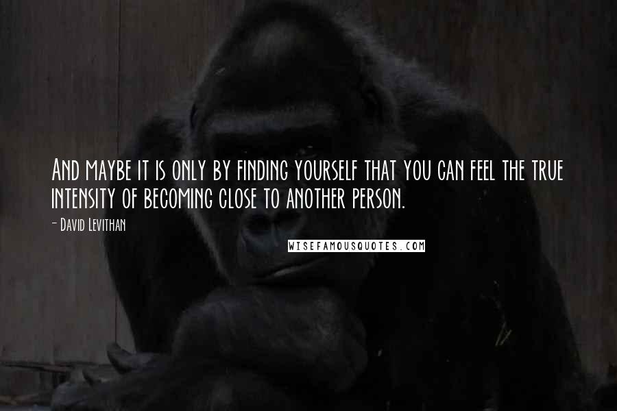 David Levithan Quotes: And maybe it is only by finding yourself that you can feel the true intensity of becoming close to another person.