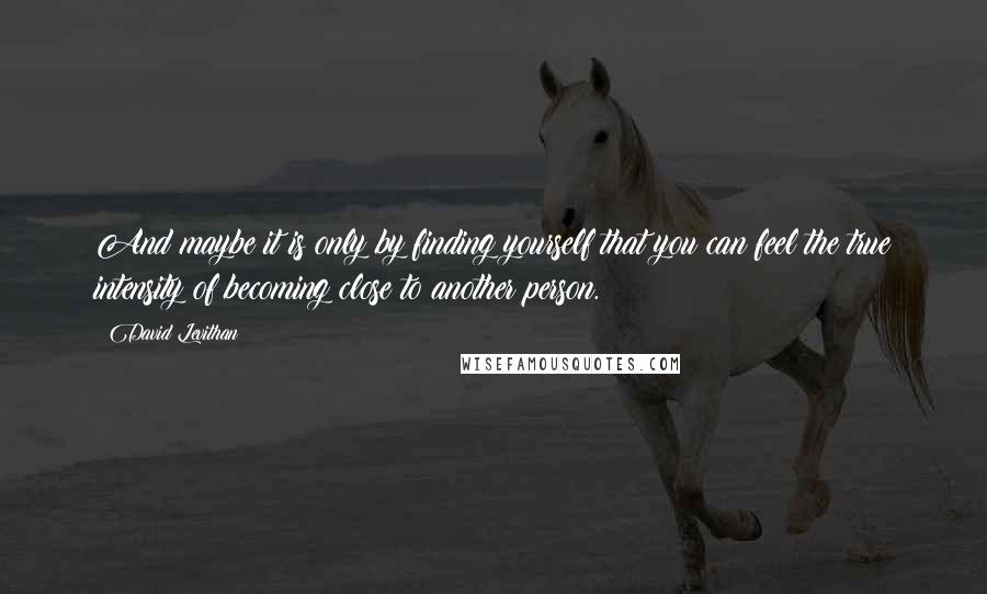 David Levithan Quotes: And maybe it is only by finding yourself that you can feel the true intensity of becoming close to another person.