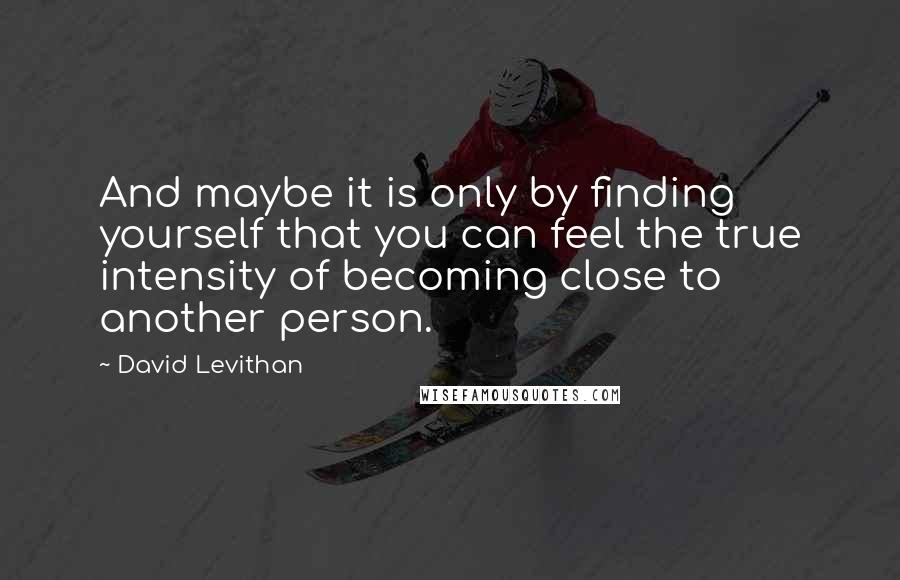 David Levithan Quotes: And maybe it is only by finding yourself that you can feel the true intensity of becoming close to another person.