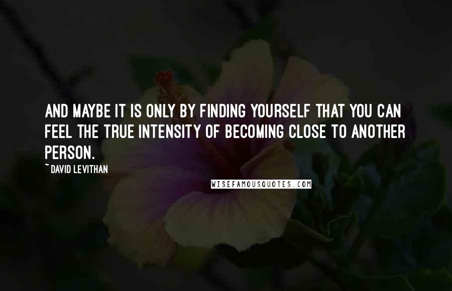 David Levithan Quotes: And maybe it is only by finding yourself that you can feel the true intensity of becoming close to another person.