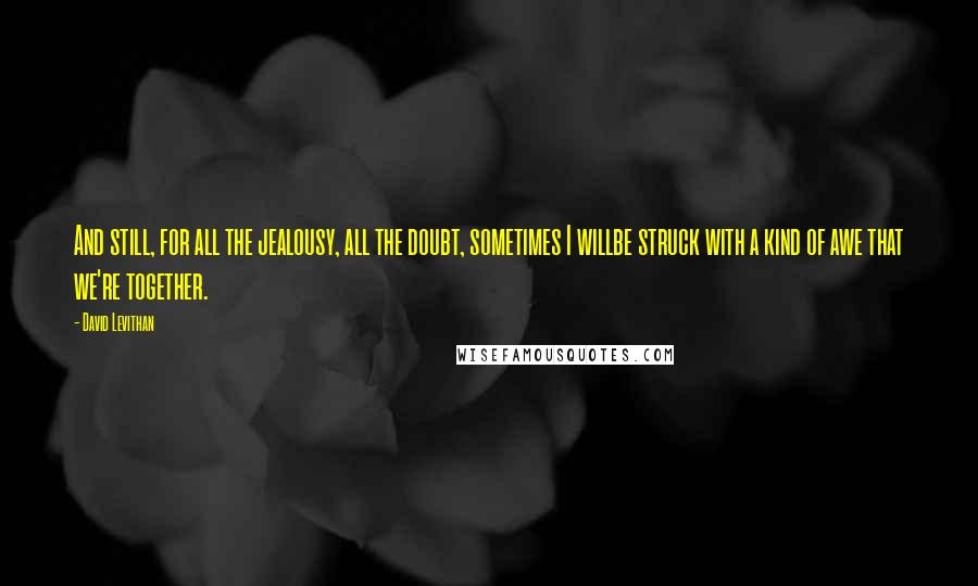 David Levithan Quotes: And still, for all the jealousy, all the doubt, sometimes I willbe struck with a kind of awe that we're together.