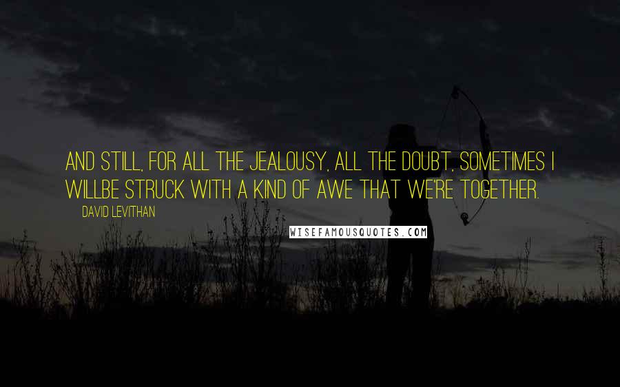 David Levithan Quotes: And still, for all the jealousy, all the doubt, sometimes I willbe struck with a kind of awe that we're together.