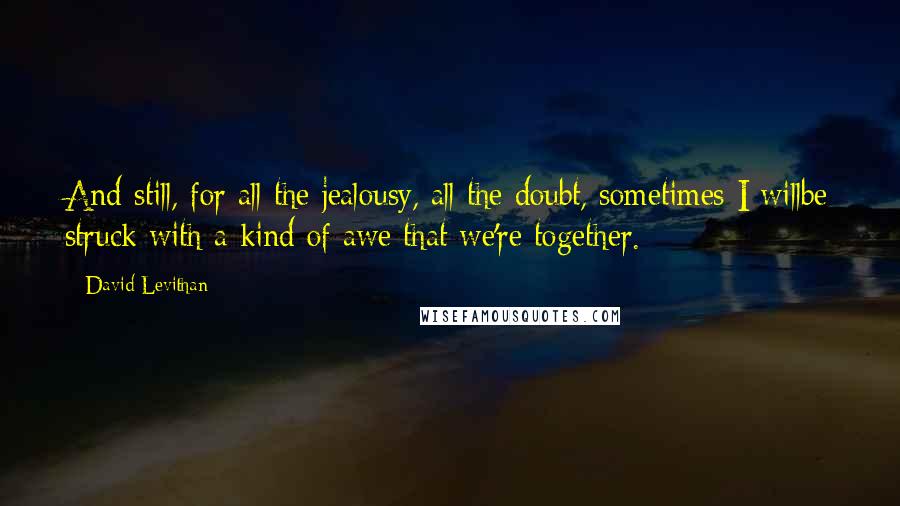 David Levithan Quotes: And still, for all the jealousy, all the doubt, sometimes I willbe struck with a kind of awe that we're together.