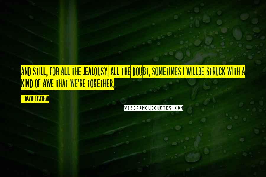 David Levithan Quotes: And still, for all the jealousy, all the doubt, sometimes I willbe struck with a kind of awe that we're together.