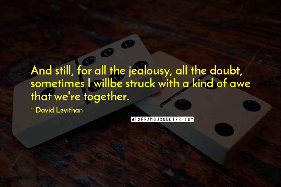 David Levithan Quotes: And still, for all the jealousy, all the doubt, sometimes I willbe struck with a kind of awe that we're together.