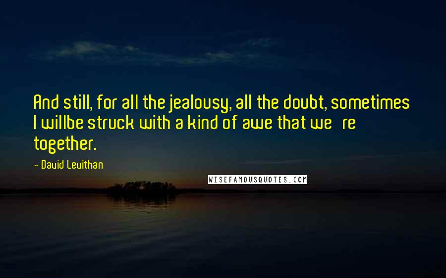 David Levithan Quotes: And still, for all the jealousy, all the doubt, sometimes I willbe struck with a kind of awe that we're together.