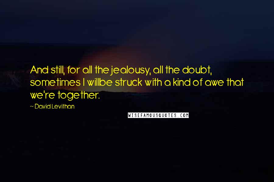 David Levithan Quotes: And still, for all the jealousy, all the doubt, sometimes I willbe struck with a kind of awe that we're together.
