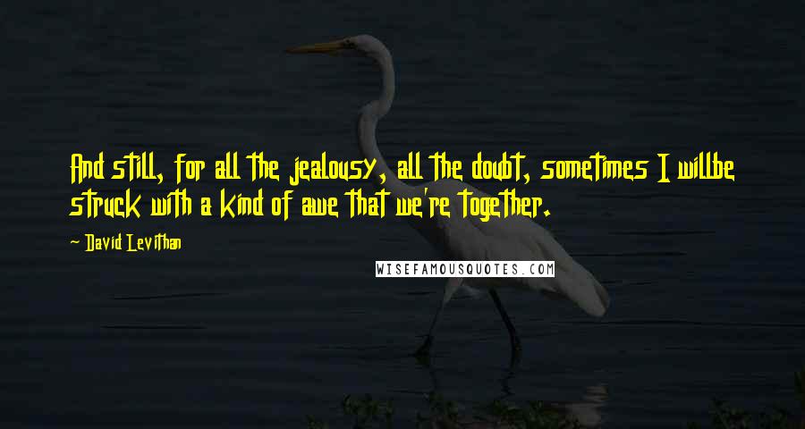 David Levithan Quotes: And still, for all the jealousy, all the doubt, sometimes I willbe struck with a kind of awe that we're together.