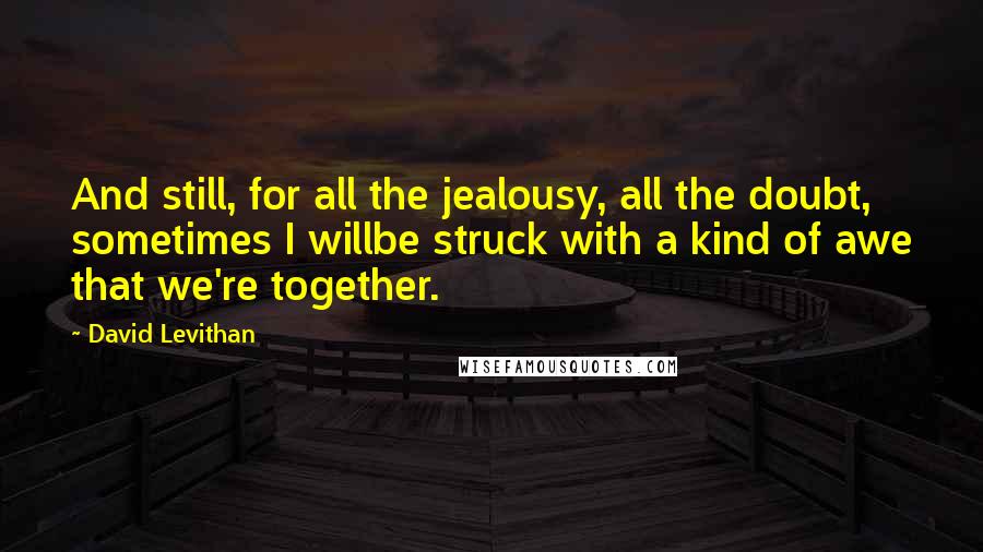 David Levithan Quotes: And still, for all the jealousy, all the doubt, sometimes I willbe struck with a kind of awe that we're together.