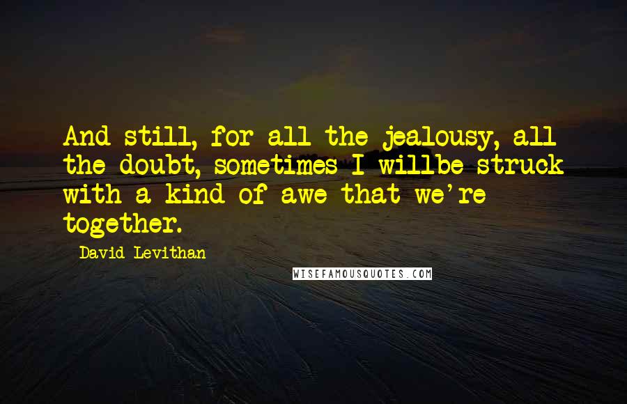 David Levithan Quotes: And still, for all the jealousy, all the doubt, sometimes I willbe struck with a kind of awe that we're together.