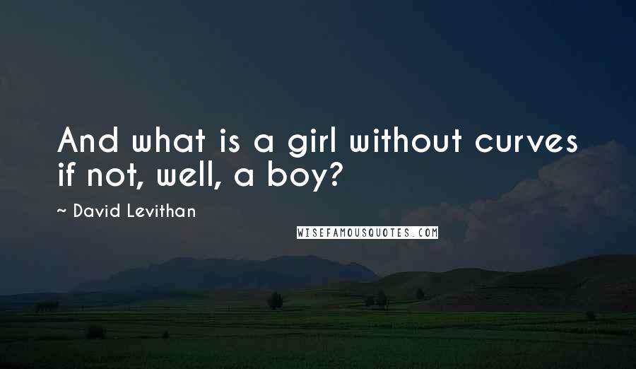 David Levithan Quotes: And what is a girl without curves if not, well, a boy?