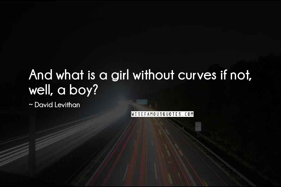 David Levithan Quotes: And what is a girl without curves if not, well, a boy?